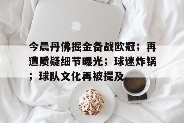 英雄联盟赔率-今晨丹佛掘金备战欧冠；再遭质疑细节曝光；球迷炸锅；球队文化再被提及的简单介绍
