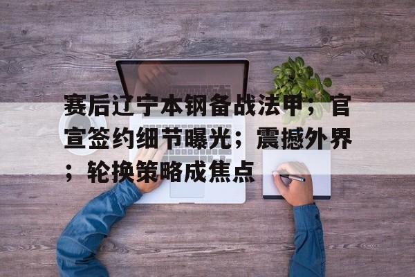 华体会登录- 赛后辽宁本钢备战法甲；官宣签约细节曝光；震撼外界；轮换策略成焦点