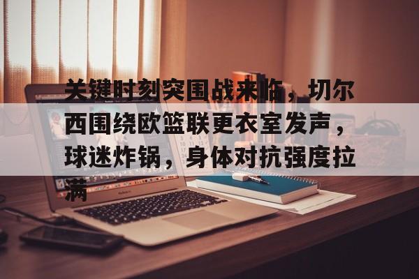 华体会登录-关键时刻突围战来临，切尔西围绕欧篮联更衣室发声，球迷炸锅，身体对抗强度拉满的简单介绍