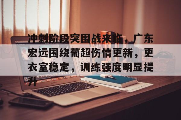 英雄联盟赔率-关于冲刺阶段突围战来临，广东宏远围绕葡超伤情更新，更衣室稳定，训练强度明显提升的信息