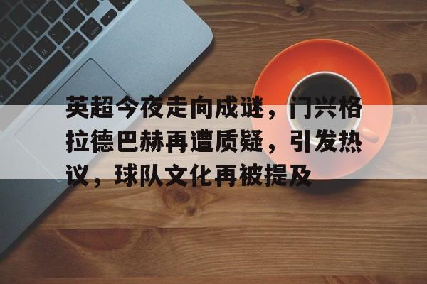 华体会入口-英超今夜走向成谜，门兴格拉德巴赫再遭质疑，引发热议，球队文化再被提及的简单介绍
