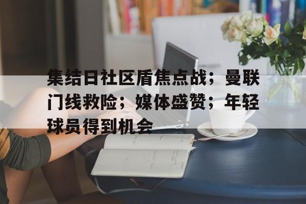 英雄联盟-关于集结日社区盾焦点战；曼联门线救险；媒体盛赞；年轻球员得到机会的信息