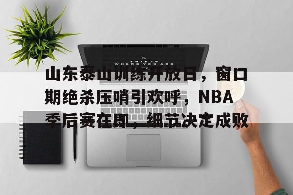 华体会入口-关于山东泰山训练开放日，窗口期绝杀压哨引欢呼，NBA季后赛在即，细节决定成败的信息