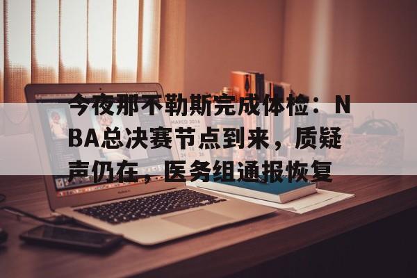 华体会hth-今夜那不勒斯完成体检：NBA总决赛节点到来，质疑声仍在，医务组通报恢复的简单介绍
